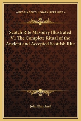 Scotch Rite Masonry Illustrated V1 the Complete Ritual of the Ancient and Accepted Scottish Rite by Blanchard, John