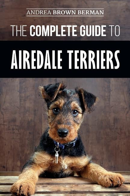 The Complete Guide to Airedale Terriers: Choosing, Training, Feeding, and Loving your new Airedale Terrier Puppy by Berman, Andrea