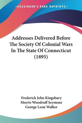 Addresses Delivered Before the Society of Colonial Wars in the State of Connecticut (1895) by Kingsbury, Frederick John