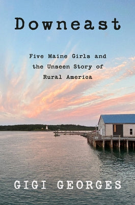 Downeast: Five Maine Girls and the Unseen Story of Rural America by Georges, Gigi