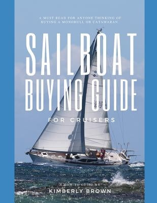 Sailboat Buying Guide For Cruisers: (Determining The Right Sailboat, Sailboat Ownership Costs, Viewing Sailboats To Buy, Creating A Strategy & Buying by Brown, Kimberly