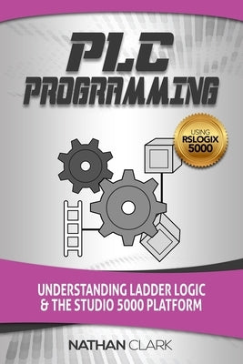PLC Programming Using RSLogix 5000: Understanding Ladder Logic and the Studio 5000 Platform by Clark, Nathan