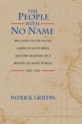 The People with No Name: Ireland's Ulster Scots, America's Scots Irish, and the Creation of a British Atlantic World, 1689-1764 by Griffin, Patrick
