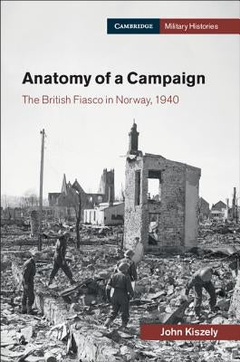 Anatomy of a Campaign: The British Fiasco in Norway, 1940 by Kiszely, John