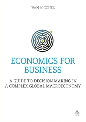 Economics for Business: A Guide to Decision Making in a Complex Global Macroeconomy by Cohen, Ivan K.