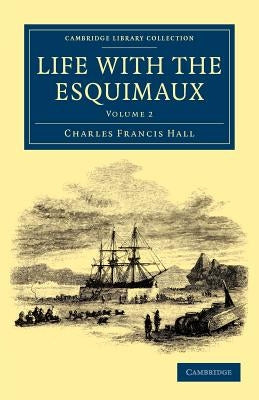 Life with the Esquimaux: The Narrative of Captain Charles Francis Hall of the Whaling Barque George Henry from the 29th May, 1860, to the 13th by Hall, Charles Francis