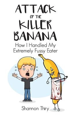 Attack of the Killer Banana: How I Handled My Extremely Fussy Eater by Thiry, Shannon