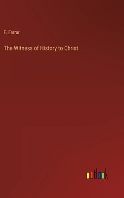 The Witness of History to Christ by Farrar, F.