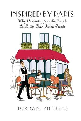 Inspired by Paris: Why Borrowing from the French Is Better Than Being French by Phillips, Jordan