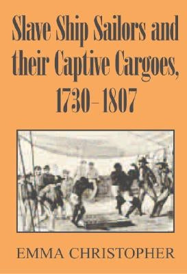 Slave Ship Sailors and Their Captive Cargoes, 1730-1807 by Christopher, Emma