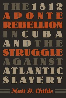 The 1812 Aponte Rebellion in Cuba and the Struggle against Atlantic Slavery by Childs, Matt D.