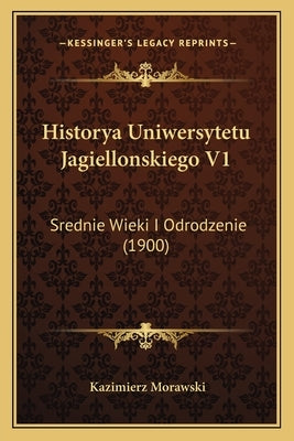 Historya Uniwersytetu Jagiellonskiego V1: Srednie Wieki I Odrodzenie (1900) by Morawski, Kazimierz