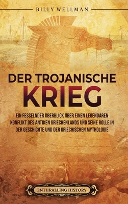 Der Trojanische Krieg: Ein fesselnder Überblick über einen legendären Konflikt des antiken Griechenlands und seine Rolle in der Geschichte un by Wellman, Billy