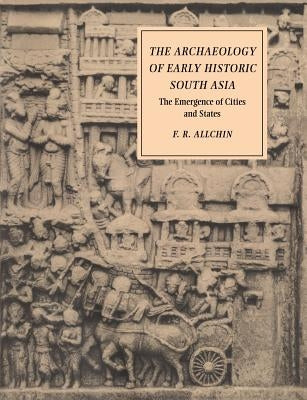 The Archaeology of Early Historic South Asia: The Emergence of Cities and States by Allchin, F. R.