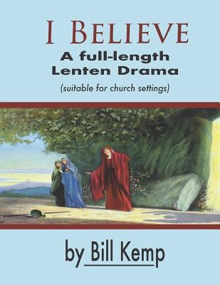 I Believe: A Full-Length Lenten Drama by Kemp, Bill