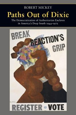 Paths Out of Dixie: The Democratization of Authoritarian Enclaves in America's Deep South, 1944-1972 by Mickey, Robert