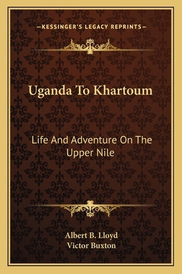 Uganda to Khartoum: Life and Adventure on the Upper Nile by Lloyd, Albert Bushnell