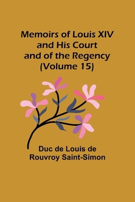 Memoirs of Louis XIV and His Court and of the Regency (Volume 15) by De Louis De Rouvroy Saint-Simon, Duc