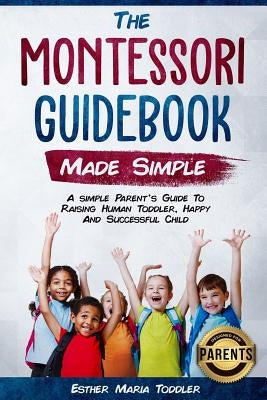 Montessori Guidebook: Made Simple A simple Parent's Guide to Raising Human Toddler, Happy and Successful Child by Toddler, Esther M.
