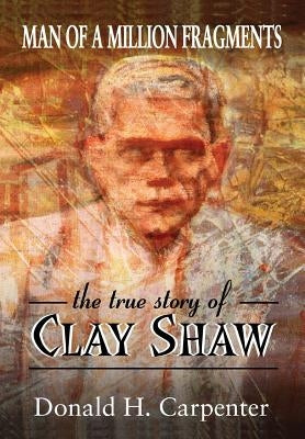 Man of a Million Fragments: The True Story of Clay Shaw by Carpenter, Donald H.