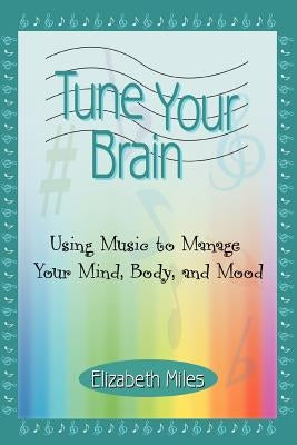 Tune Your Brain: Using Music to Manage Your Mind, Body, and Mood by Miles, Elizabeth