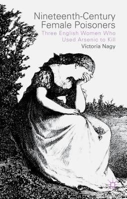 Nineteenth-Century Female Poisoners: Three English Women Who Used Arsenic to Kill by Nagy, V.