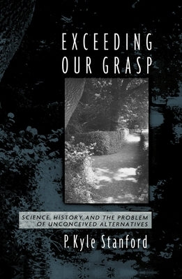 Exceeding Our Grasp: Science, History, and the Problem of Unconceived Alternatives by Stanford, P. Kyle