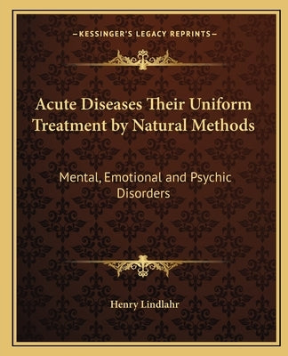 Acute Diseases Their Uniform Treatment by Natural Methods: Mental, Emotional and Psychic Disorders by Lindlahr, Henry