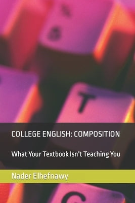 College English: Composition: What Your Textbook Isn't Teaching You by Elhefnawy Ph. D., Nader