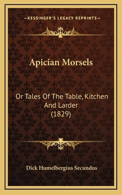 Apician Morsels: Or Tales of the Table, Kitchen and Larder (1829) by Secundus, Dick Humelbergius