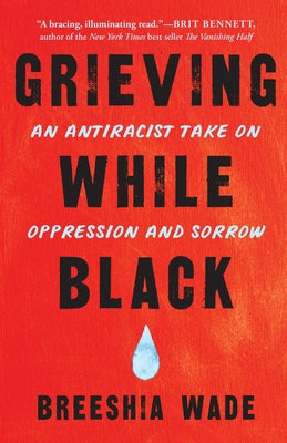 Grieving While Black: An Antiracist Take on Oppression and Sorrow by Wade, Breeshia