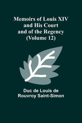 Memoirs of Louis XIV and His Court and of the Regency (Volume 12) by De Louis De Rouvroy Saint-Simon, Duc