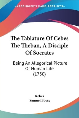 The Tablature of Cebes the Theban, a Disciple of Socrates: Being an Allegorical Picture of Human Life (1750) by Kebes