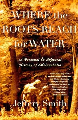 Where the Roots Reach for Water: A Personal and Natural History of Melancholia by Smith, Jeffery