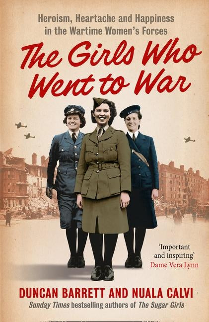 The Girls Who Went to War: Heroism, heartache and happiness in the wartime women's forces by Barrett, Duncan