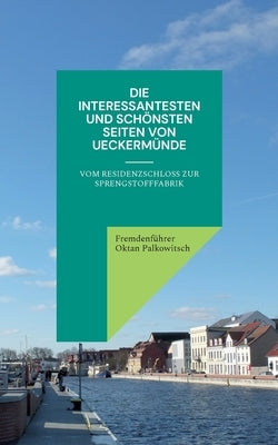 Die interessantesten und schönsten Seiten von Ueckermünde: Vom Residenzschloss zur Sprengstofffabrik by Oktan Palkowitsch, Fremdenführer