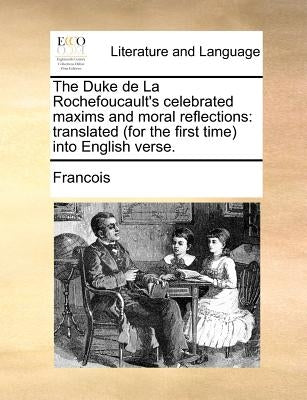 The Duke de La Rochefoucault's Celebrated Maxims and Moral Reflections: Translated (for the First Time) Into English Verse. by Francois