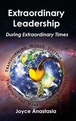 Extraordinary Leadership During Extraordinary Times: Transforming World Systems Through the Hearts of Its Leaders by Anastasia, Joyce