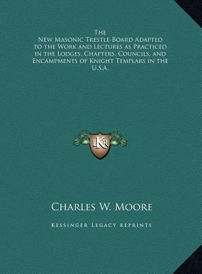 The New Masonic Trestle-Board Adapted to the Work and Lectures as Practiced in the Lodges, Chapters, Councils, and Encampments of Knight Templars in t by Moore, Charles W.