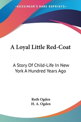 A Loyal Little Red-Coat: A Story Of Child-Life In New York A Hundred Years Ago by Ogden, Ruth