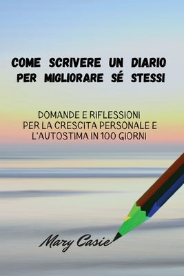 Come Scrivere Un Diario Per Migliorare Sé Stessi: Domande E Riflessioni Per La Crescita Personale E L 'a Utostima in 100 Giorni by Casie, Mary