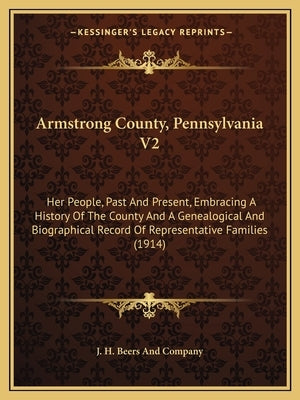 Armstrong County, Pennsylvania V2: Her People, Past And Present, Embracing A History Of The County And A Genealogical And Biographical Record Of Repre by J. H. Beers and Company