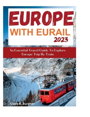 Europe With Eurail 2023: An Essential Travel Guide To Explore Europe Trip By Train travel by Burgher, Clara R.
