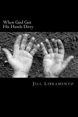 When God Got His Hands Dirty: And Other Thoughts about a God Who Wants to Hang Out with Us by Libramento, Jill