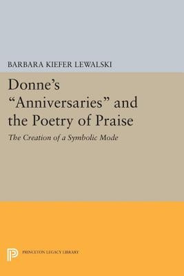 Donne's Anniversaries and the Poetry of Praise: The Creation of a Symbolic Mode by Lewalski, Barbara Kiefer