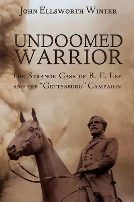 Undoomed Warrior: The Strange Case of Robert Lee and the Gettysburg Campaign by Winter, John Ellsworth