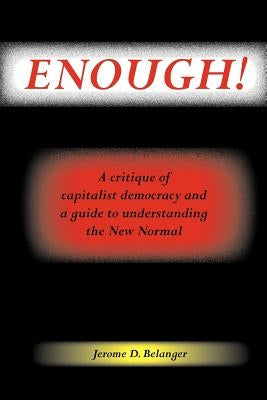 Enough! A Critique of Capitalist Democracy and a Guide to Understanding the New Normal by Belanger, Jerome D.