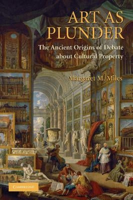 Art as Plunder: The Ancient Origins of Debate about Cultural Property by Miles, Margaret M.