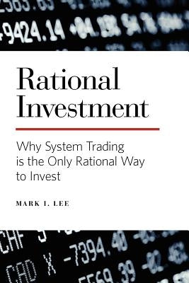 Rational Investment: Why System Trading is the Only Rational Way to Invest by Lee, Mark I.