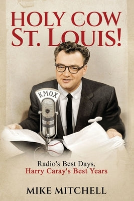 Holy Cow St. Louis!: Radio's Best Days, Harry Caray's Best Years by Mitchell, Mike